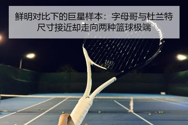 鲜明对比下的巨星样本：字母哥与杜兰特尺寸接近却走向两种篮球极端